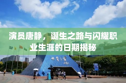 演员唐静，诞生之路与闪耀职业生涯的日期揭秘