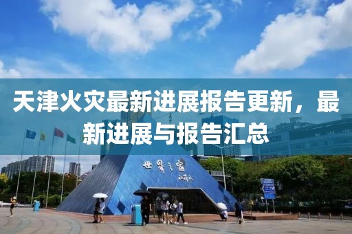 天津火灾最新进展报告更新，最新进展与报告汇总