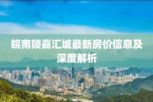 皖南陵嘉汇城最新房价信息及深度解析