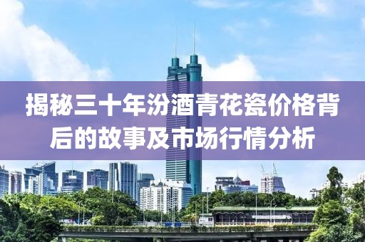 揭秘三十年汾酒青花瓷价格背后的故事及市场行情分析