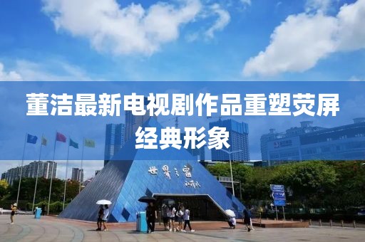 董洁最新电视剧作品重塑荧屏经典形象
