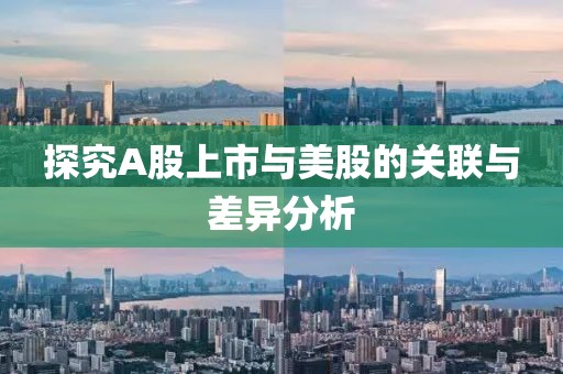 探究A股上市与美股的关联与差异分析