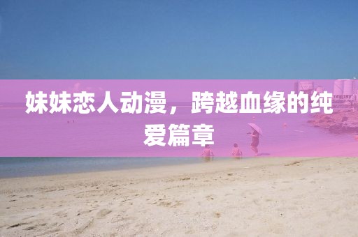 妹妹恋人动漫，跨越血缘的纯爱篇章