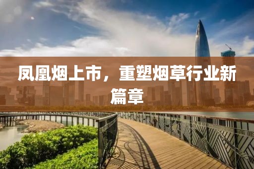 凤凰烟上市，重塑烟草行业新篇章