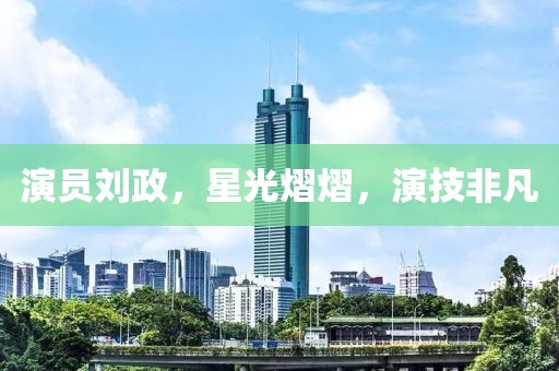 演员刘政，星光熠熠，演技非凡