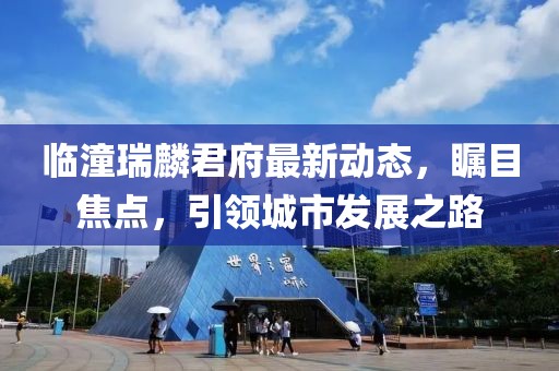 临潼瑞麟君府最新动态，瞩目焦点，引领城市发展之路