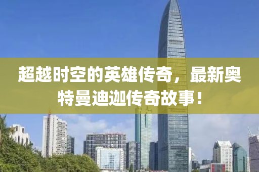 超越时空的英雄传奇，最新奥特曼迪迦传奇故事！