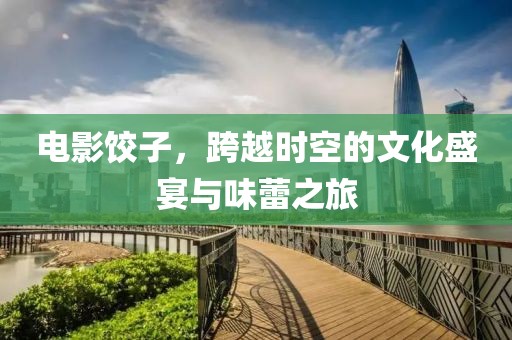 电影饺子，跨越时空的文化盛宴与味蕾之旅