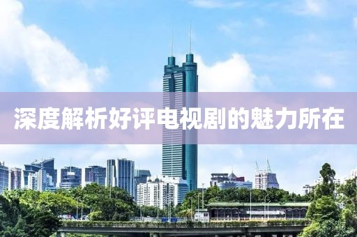 深度解析好评电视剧的魅力所在