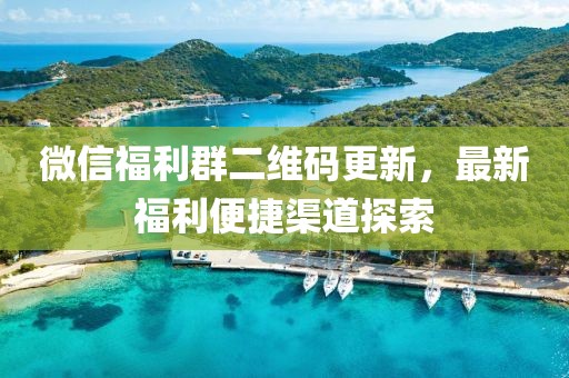 微信福利群二维码更新，最新福利便捷渠道探索