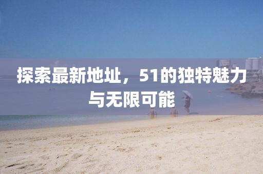 探索最新地址，51的独特魅力与无限可能