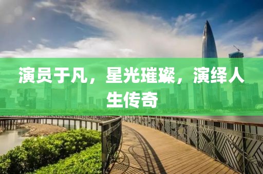 演员于凡，星光璀璨，演绎人生传奇