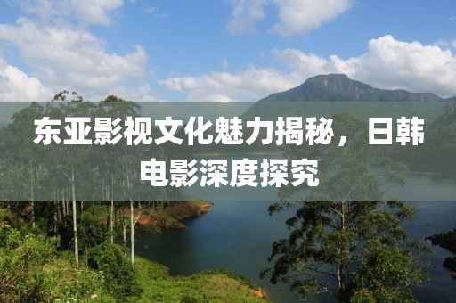 东亚影视文化魅力揭秘，日韩电影深度探究