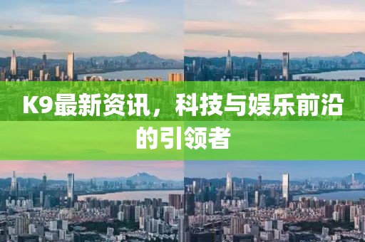 K9最新资讯，科技与娱乐前沿的引领者