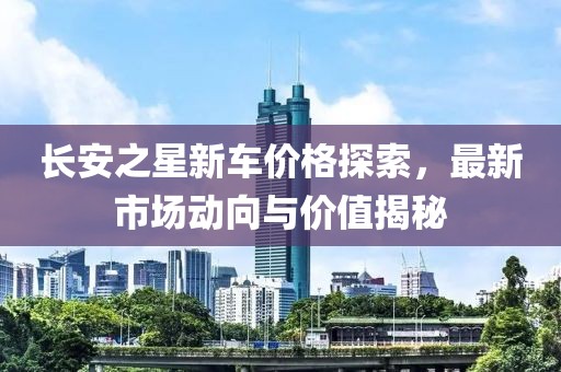 长安之星新车价格探索，最新市场动向与价值揭秘