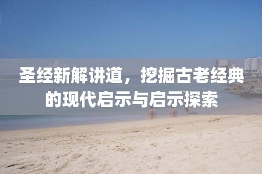 圣经新解讲道，挖掘古老经典的现代启示与启示探索