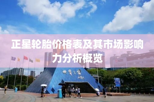 正星轮胎价格表及其市场影响力分析概览