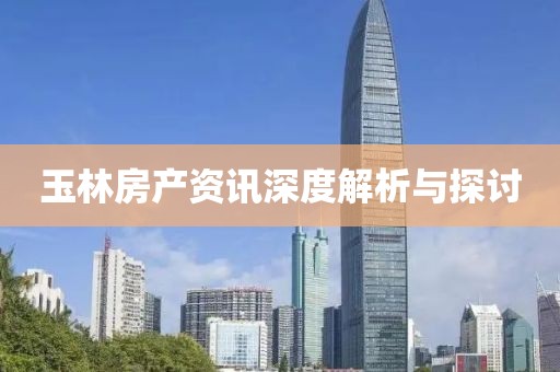 玉林房产资讯深度解析与探讨