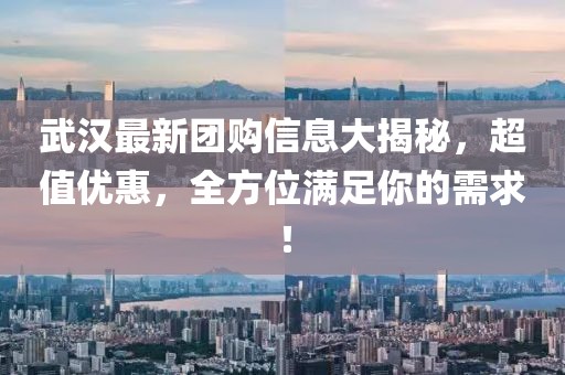 武汉最新团购信息大揭秘，超值优惠，全方位满足你的需求！
