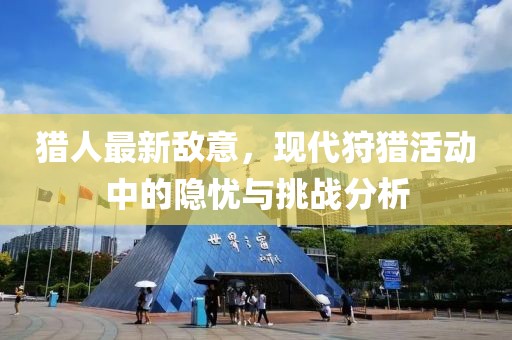 猎人最新敌意，现代狩猎活动中的隐忧与挑战分析