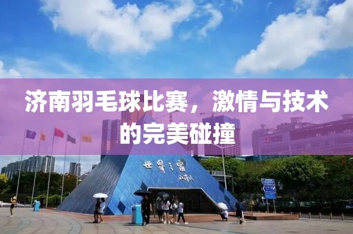 济南羽毛球比赛，激情与技术的完美碰撞