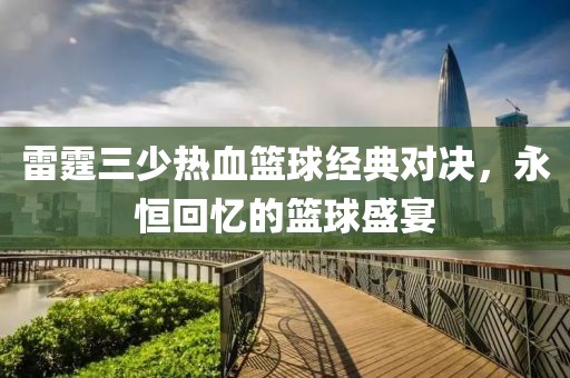 雷霆三少热血篮球经典对决，永恒回忆的篮球盛宴