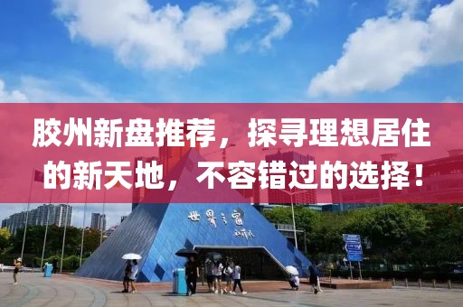 胶州新盘推荐，探寻理想居住的新天地，不容错过的选择！