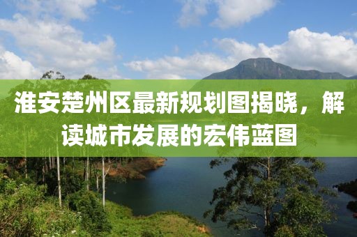 淮安楚州区最新规划图揭晓，解读城市发展的宏伟蓝图
