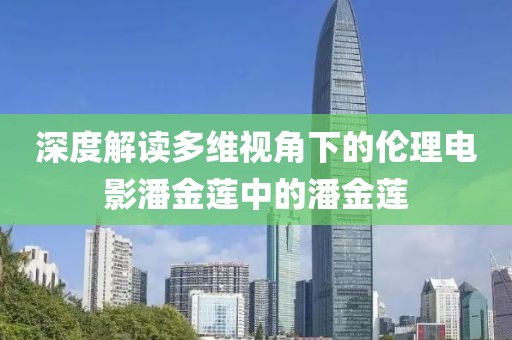 深度解读多维视角下的伦理电影潘金莲中的潘金莲