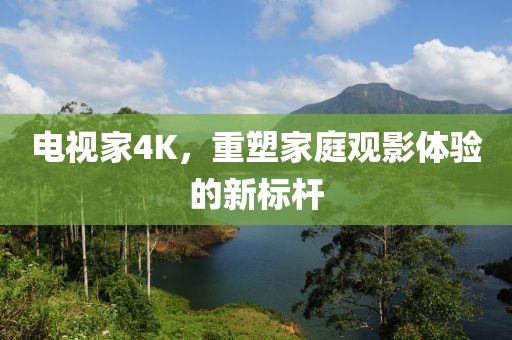 电视家4K，重塑家庭观影体验的新标杆