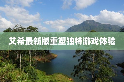 艾希最新版重塑独特游戏体验