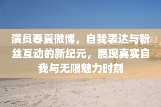 演员春夏微博，自我表达与粉丝互动的新纪元，展现真实自我与无限魅力时刻