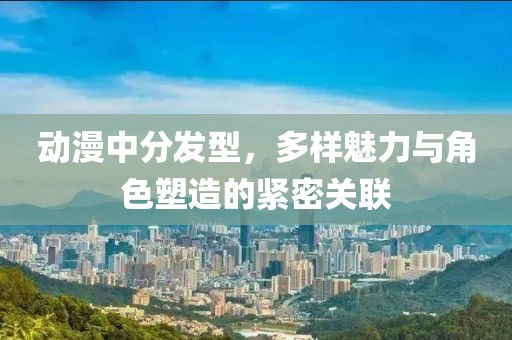 动漫中分发型，多样魅力与角色塑造的紧密关联
