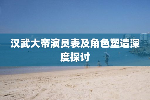 汉武大帝演员表及角色塑造深度探讨