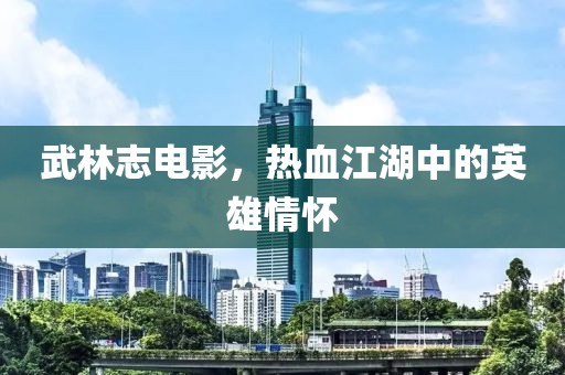 武林志电影，热血江湖中的英雄情怀