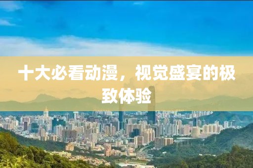 十大必看动漫，视觉盛宴的极致体验