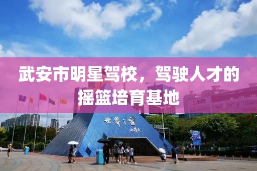 武安市明星驾校，驾驶人才的摇篮培育基地