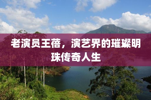 老演员王蓓，演艺界的璀璨明珠传奇人生