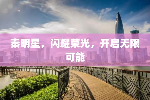秦明星，闪耀荣光，开启无限可能