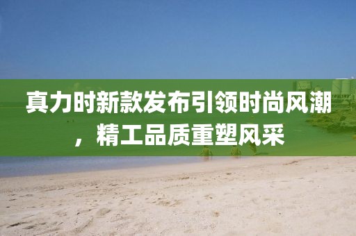 真力时新款发布引领时尚风潮，精工品质重塑风采