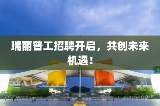 瑞丽普工招聘开启，共创未来机遇！