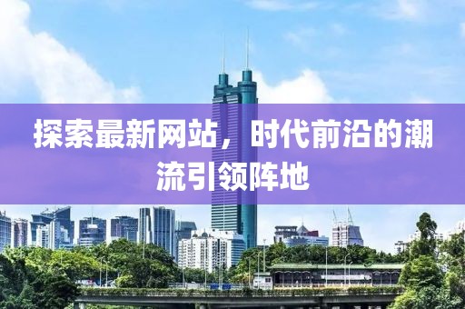 探索最新网站，时代前沿的潮流引领阵地