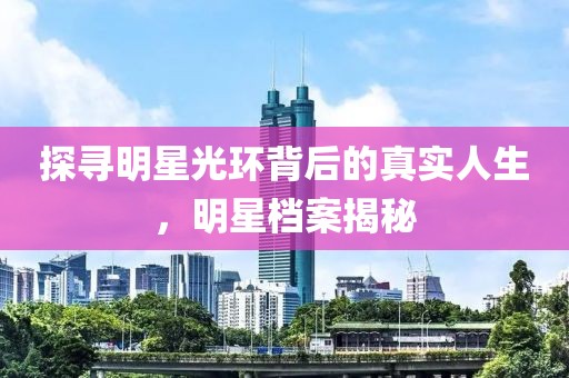探寻明星光环背后的真实人生，明星档案揭秘