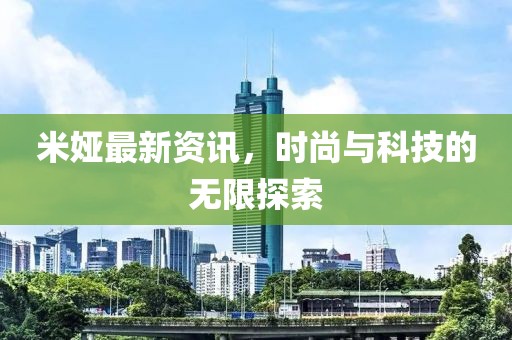 米娅最新资讯，时尚与科技的无限探索