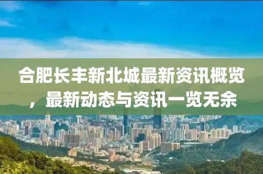 合肥长丰新北城最新资讯概览，最新动态与资讯一览无余