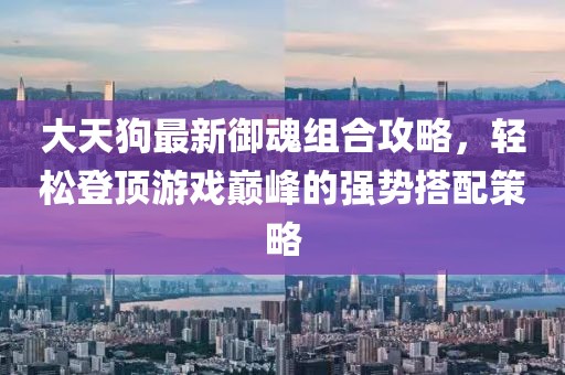 大天狗最新御魂组合攻略，轻松登顶游戏巅峰的强势搭配策略