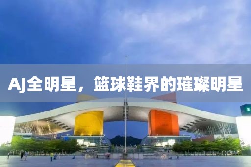 AJ全明星，篮球鞋界的璀璨明星