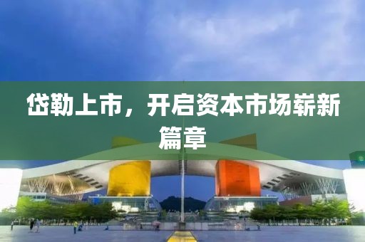 岱勒上市，开启资本市场崭新篇章