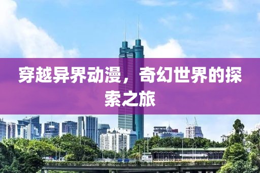 穿越异界动漫，奇幻世界的探索之旅