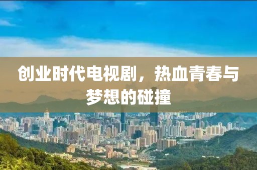 创业时代电视剧，热血青春与梦想的碰撞
